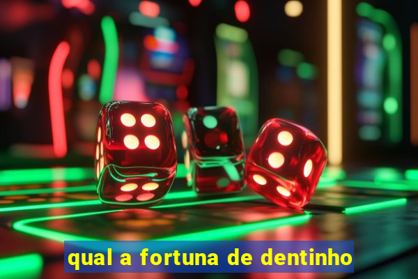 qual a fortuna de dentinho